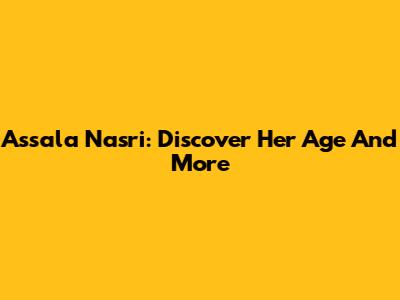 Assala Nasri: Discover Her Age And More