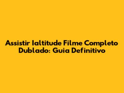 Assistir Ialtitude Filme Completo Dublado: Guia Definitivo