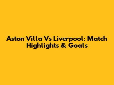 Aston Villa Vs Liverpool: Match Highlights & Goals