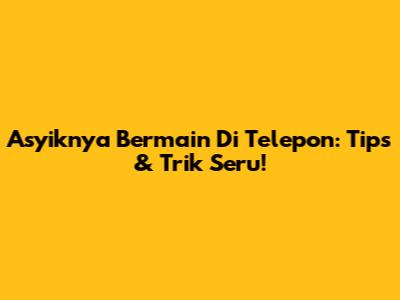 Asyiknya Bermain Di Telepon: Tips & Trik Seru!