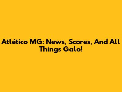 Atlético MG: News, Scores, And All Things Galo!
