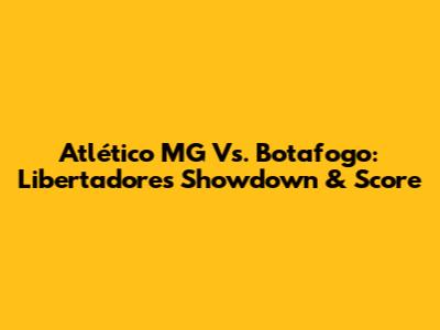 Atlético MG Vs. Botafogo: Libertadores Showdown & Score