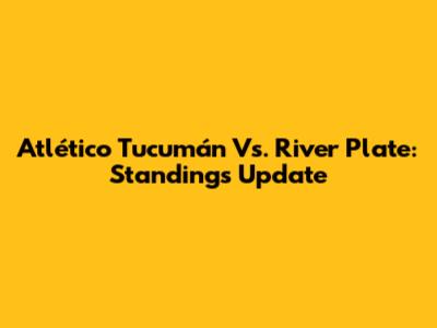 Atlético Tucumán Vs. River Plate: Standings Update