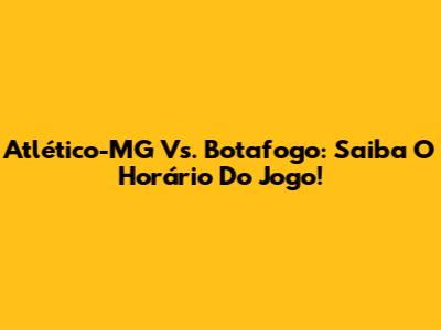 Atlético-MG Vs. Botafogo: Saiba O Horário Do Jogo!