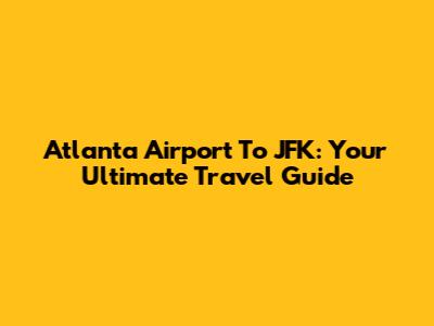 Atlanta Airport To JFK: Your Ultimate Travel Guide