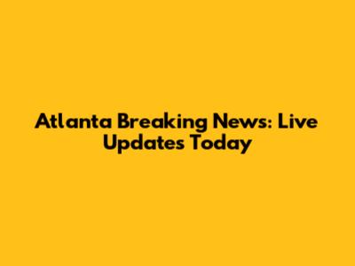 Atlanta Breaking News: Live Updates Today