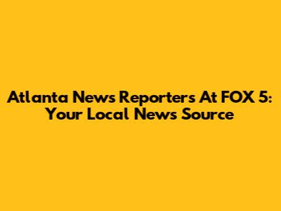 Atlanta News Reporters At FOX 5: Your Local News Source