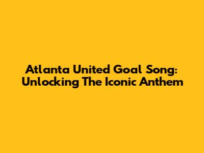Atlanta United Goal Song: Unlocking The Iconic Anthem