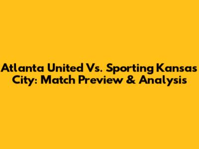 Atlanta United Vs. Sporting Kansas City: Match Preview & Analysis