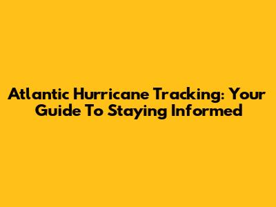 Atlantic Hurricane Tracking: Your Guide To Staying Informed