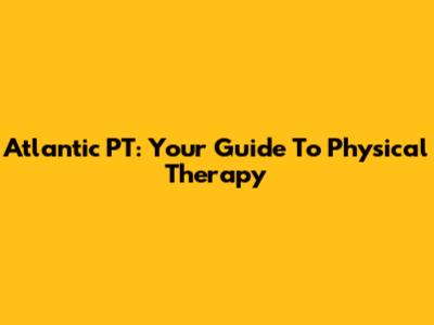 Atlantic PT: Your Guide To Physical Therapy