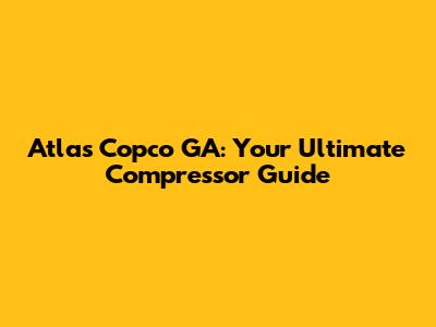 Atlas Copco GA: Your Ultimate Compressor Guide