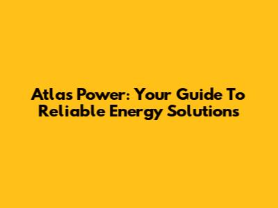 Atlas Power: Your Guide To Reliable Energy Solutions