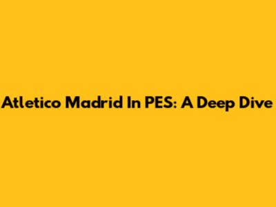 Atletico Madrid In PES: A Deep Dive