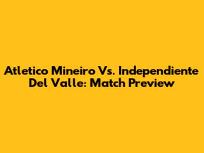 Atletico Mineiro Vs. Independiente Del Valle: Match Preview