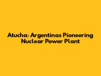 Atucha: Argentina's Pioneering Nuclear Power Plant