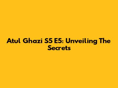 Atul Ghazi S5 E5: Unveiling The Secrets