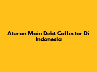 Aturan Main Debt Collector Di Indonesia