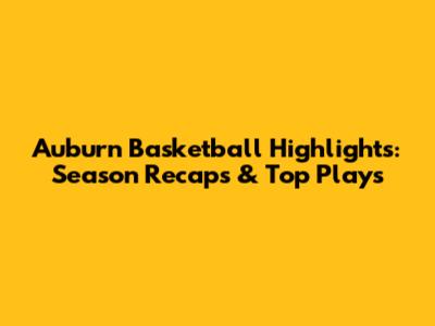 Auburn Basketball Highlights: Season Recaps & Top Plays