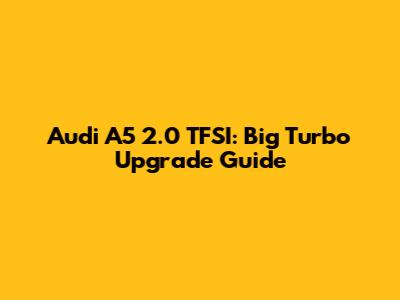 Audi A5 2.0 TFSI: Big Turbo Upgrade Guide