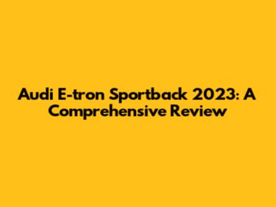 Audi E-tron Sportback 2023: A Comprehensive Review