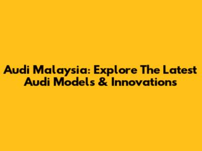 Audi Malaysia: Explore The Latest Audi Models & Innovations