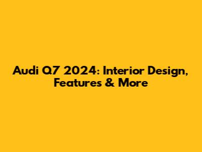 Audi Q7 2024: Interior Design, Features & More
