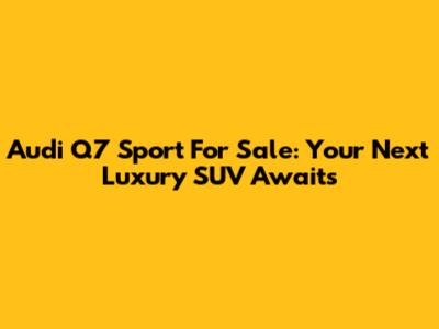 Audi Q7 Sport For Sale: Your Next Luxury SUV Awaits