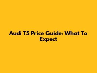 Audi T5 Price Guide: What To Expect