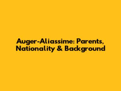 Auger-Aliassime: Parents, Nationality & Background