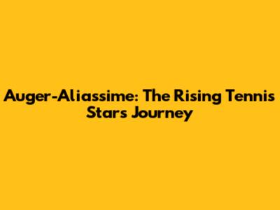 Auger-Aliassime: The Rising Tennis Star's Journey