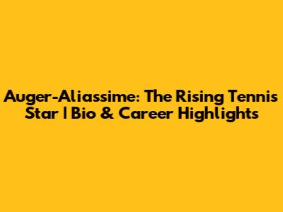 Auger-Aliassime: The Rising Tennis Star | Bio & Career Highlights