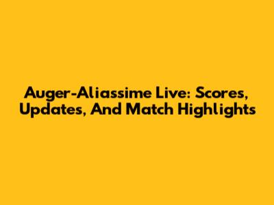 Auger-Aliassime Live: Scores, Updates, And Match Highlights