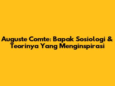 Auguste Comte: Bapak Sosiologi & Teorinya Yang Menginspirasi