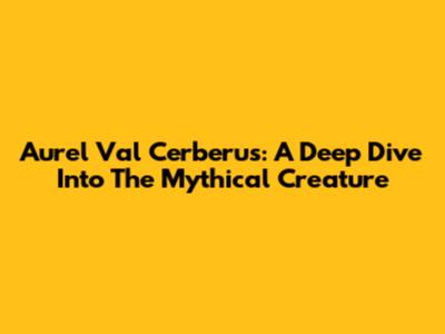 Aurel Val Cerberus: A Deep Dive Into The Mythical Creature