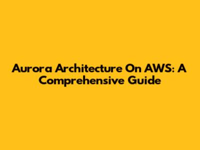 Aurora Architecture On AWS: A Comprehensive Guide