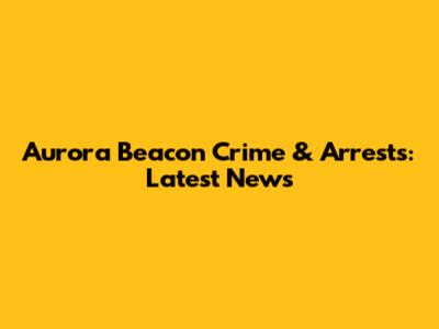 Aurora Beacon Crime & Arrests: Latest News