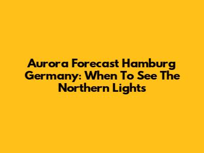Aurora Forecast Hamburg Germany: When To See The Northern Lights