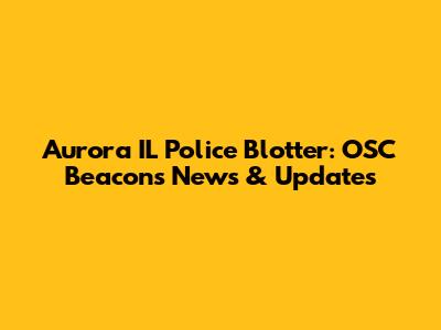 Aurora IL Police Blotter: OSC Beacons News & Updates