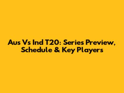 Aus Vs Ind T20: Series Preview, Schedule & Key Players