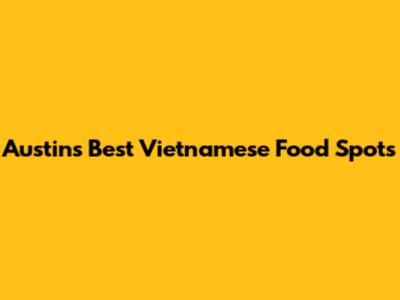 Austin's Best Vietnamese Food Spots