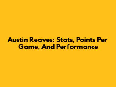 Austin Reaves: Stats, Points Per Game, And Performance