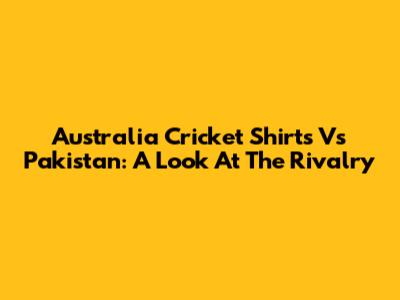 Australia Cricket Shirts Vs Pakistan: A Look At The Rivalry