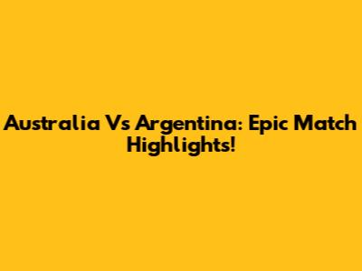 Australia Vs Argentina: Epic Match Highlights!