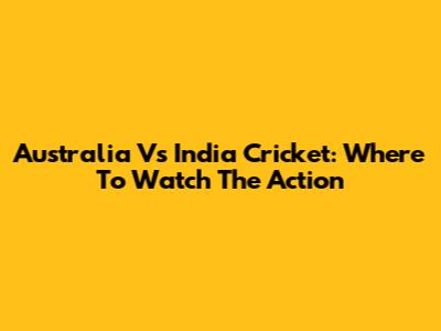 Australia Vs India Cricket: Where To Watch The Action