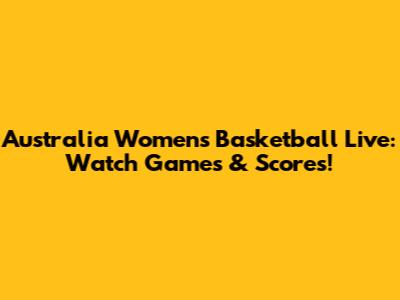 Australia Women's Basketball Live: Watch Games & Scores!