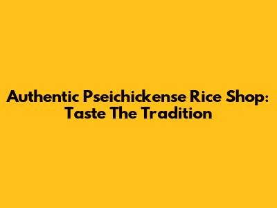 Authentic Pseichickense Rice Shop: Taste The Tradition