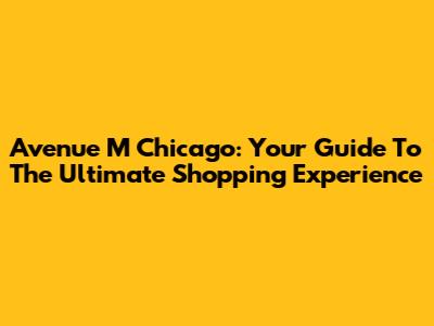 Avenue M Chicago: Your Guide To The Ultimate Shopping Experience