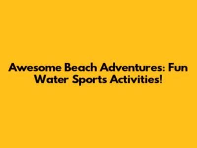 Awesome Beach Adventures: Fun Water Sports Activities!