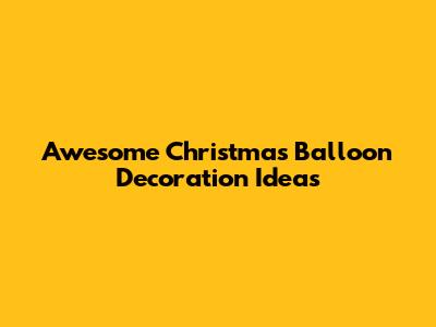Awesome Christmas Balloon Decoration Ideas